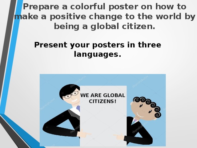 Prepare a colorful poster on how to make a positive change to the world by being a global citizen.   Present your posters in three languages. WE ARE GLOBAL CITIZENS! 