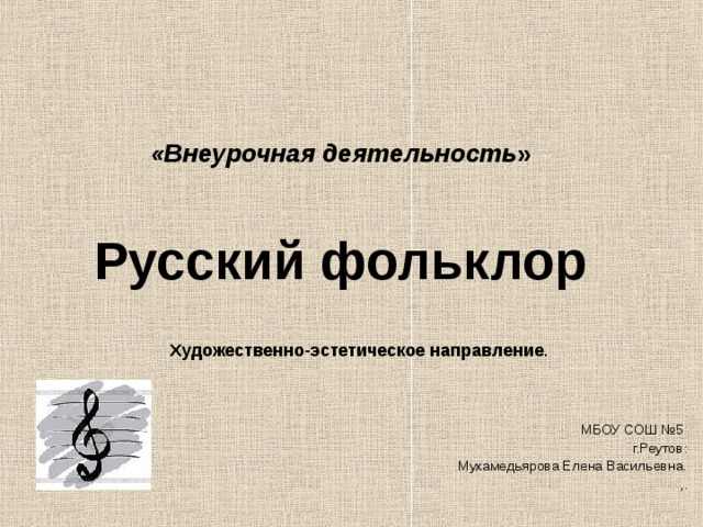   «Внеурочная деятельность »     Русский фольклор    Художественно-эстетическое направление . МБОУ СОШ №5  г.Реутов: Мухамедьярова Елена Васильевна. ,. 