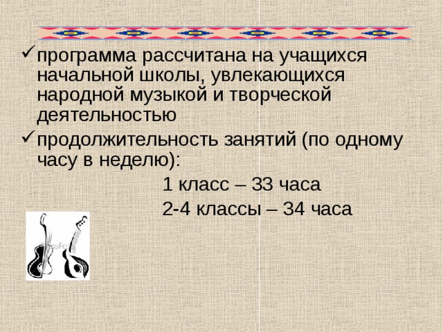программа рассчитана на учащихся начальной школы, увлекающихся народной музыкой и творческой деятельностью продолжительность занятий (по одному часу в неделю):  1 класс – 33 часа  2-4 классы – 34 часа 