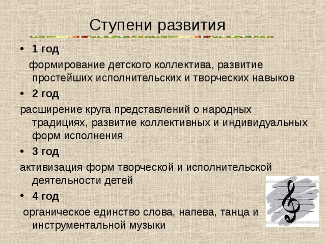 Ступени развития 1 год  формирование детского коллектива, развитие простейших исполнительских и творческих навыков 2 год расширение круга представлений о народных традициях, развитие коллективных и индивидуальных форм исполнения 3 год активизация форм творческой и исполнительской деятельности детей 4 год  органическое единство слова, напева, танца и инструментальной музыки 