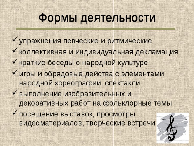 Формы деятельности Формы деятельности упражнения певческие и ритмические коллективная и индивидуальная декламация краткие беседы о народной культуре игры и обрядовые действа с элементами народной хореографии, спектакли выполнение изобразительных и декоративных работ на фольклорные темы посещение выставок, просмотры видеоматериалов, творческие встречи 