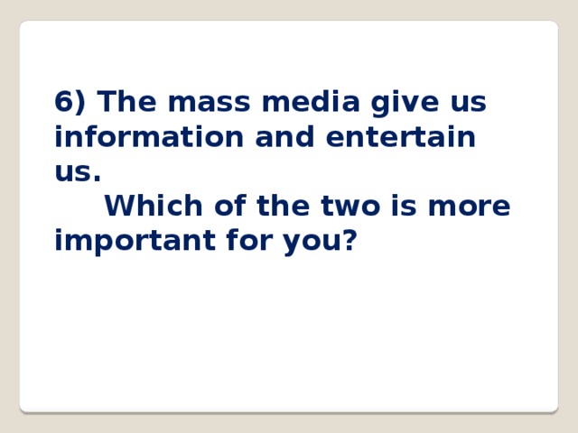 6) The mass media give us information and entertain us.  Which of the two is more important for you? 