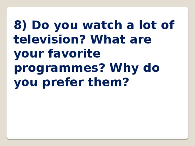 8) Do you watch a lot of television? What are your favorite programmes? Why do you prefer them? 