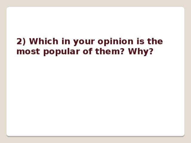   2) Which in your opinion is the most popular of them? Why?   