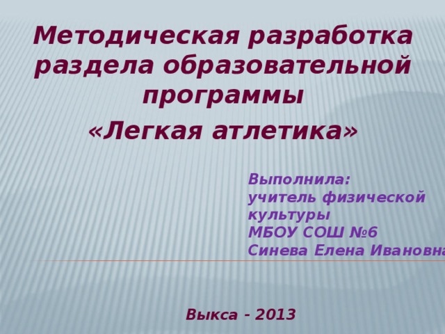 Методическая разработка раздела образовательной программы «Легкая атлетика» Выполнила: учитель физической культуры МБОУ СОШ №6 Синева Елена Ивановна Выкса - 2013 