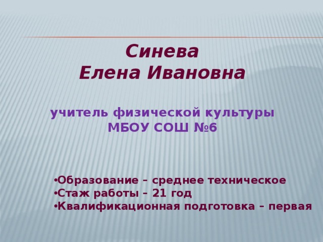 Синева Елена Ивановна учитель физической культуры МБОУ СОШ №6 Образование – среднее техническое Стаж работы – 21 год Квалификационная подготовка – первая 