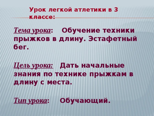 Урок легкой атлетики в 3 классе: Тема урока :   Обучение техники прыжков в длину. Эстафетный бег.  Цель урока:   Дать начальные знания по технике прыжкам в длину с места.  Тип урока :  Обучающий.  