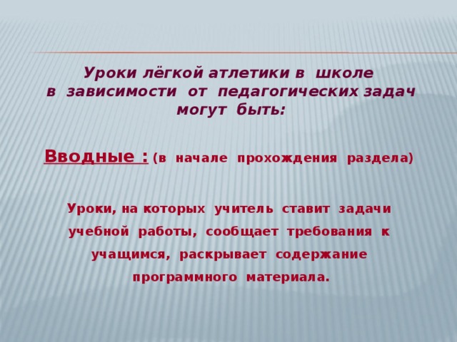 Уроки лёгкой атлетики в школе в зависимости от педагогических задач могут быть:   Вводные :  (в начале прохождения раздела)   Уроки, на которых учитель ставит задачи учебной работы, сообщает требования к учащимся, раскрывает содержание программного материала. 