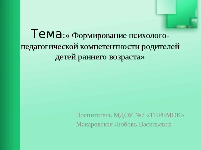 Тема :« Формирование психолого-педагогической компетентности родителей детей раннего возраста»   Воспитатель МДОУ №7 «ТЕРЕМОК» Макаровская Любовь Васильевна 