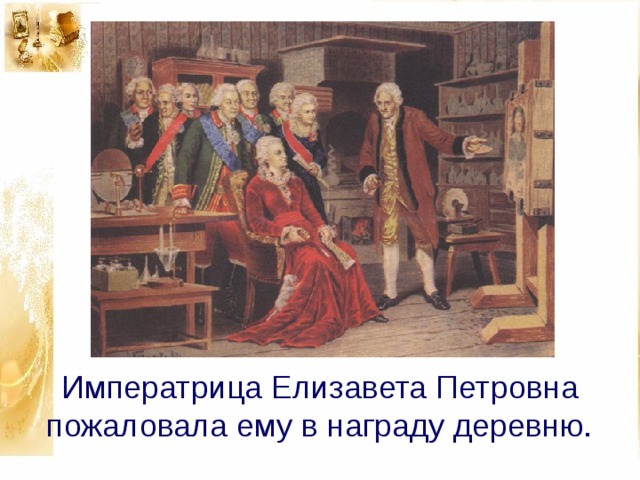 Императрица Елизавета Петровна пожаловала ему в награду деревню.   