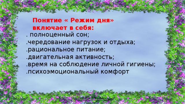 Понятие « Режим дня» включает в себя: . полноценный сон; .чередование нагрузок и отдыха; .рациональное питание; .двигательная активность; .время на соблюдение личной гигиены; .психоэмоциональный комфорт 