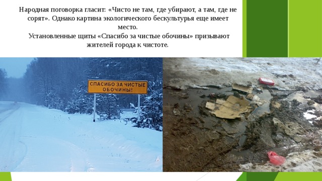 Народная поговорка гласит: «Чисто не там, где убирают, а там, где не сорят». Однако картина экологического бескультурья еще имеет место.  Установленные щиты «Спасибо за чистые обочины» призывают жителей города к чистоте. 