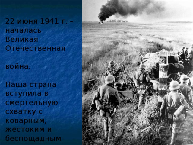 22 июня 1941 г. – началась Великая Отечественная  война. Наша страна вступила в смертельную схватку с коварным, жестоким и беспощадным врагом. 