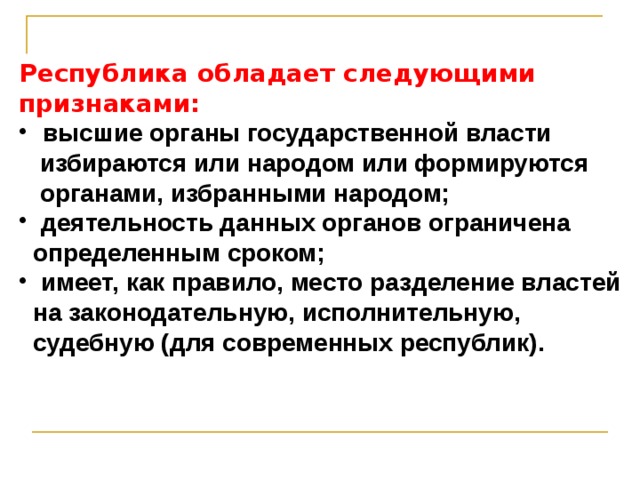 Республика обладает следующими признаками:  высшие органы государственной власти  избираются или народом или формируются  органами, избранными народом;  деятельность данных органов ограничена  определенным сроком;  имеет, как правило, место разделение властей  на законодательную, исполнительную,  судебную (для современных республик).  