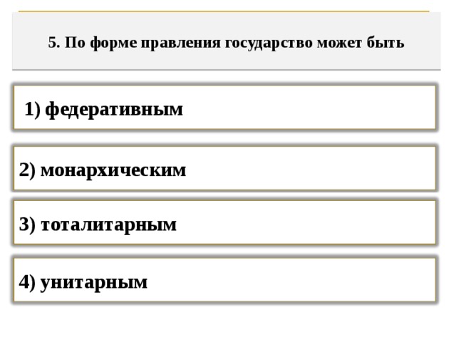 5. По форме правления государство может быть    1) федеративным     2) монархическим 3) тоталитарным 4) унитарным   