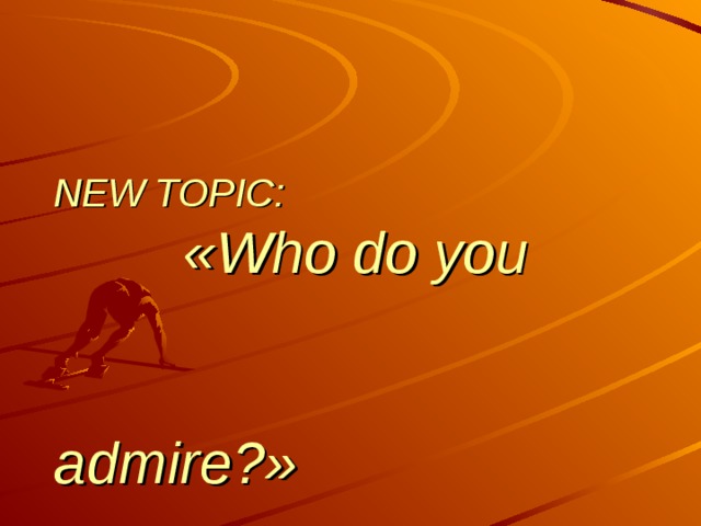 NEW TOPIC :  « Who do you    admire? » 