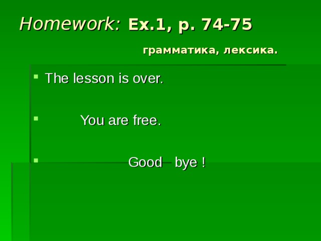 Homework :  Ex.1, p. 74-75    грамматика, лексика. The lesson is over.   You are free.   Good bye ! 