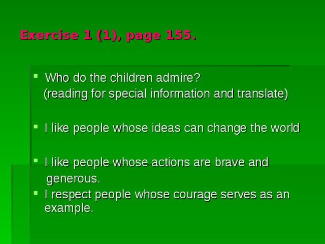 Exercise 1 (1), page 155. Who do the children admire?  (reading for special information and translate) I like people whose ideas can change the world  I like people whose actions are brave and  generous. I respect people whose courage serves as an example. 
