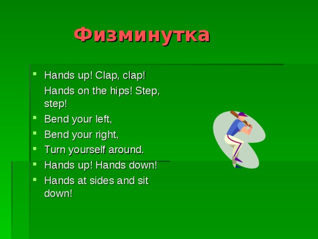  Физминутка Hands up! Clap, clap!  Hands on the hips! Step, step! Bend your left, Bend your right, Turn yourself around. Hands up! Hands down! Hands at sides and sit down! 