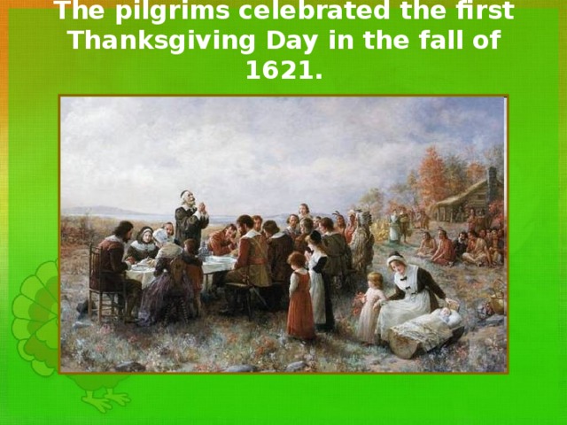 The pilgrims celebrated the first Thanksgiving Day in the fall of 1621. 