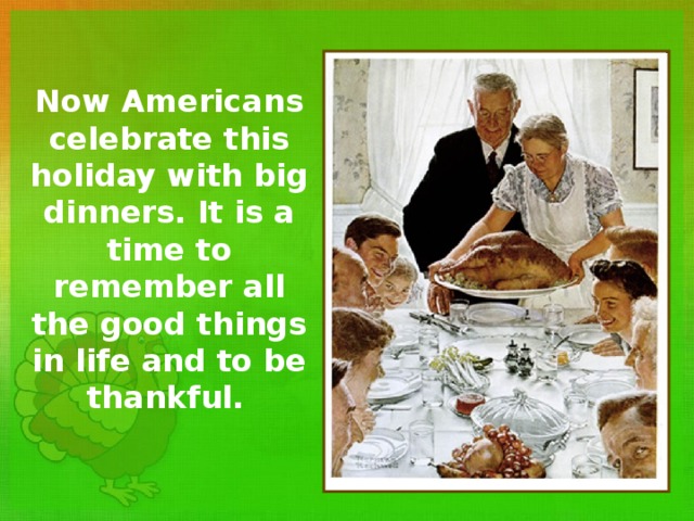 Now Americans celebrate this holiday with big dinners. It is a time to remember all the good things in life and to be thankful.  
