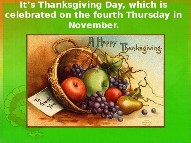 It’s Thanksgiving Day, which is celebrated on the fourth Thursday in November. 