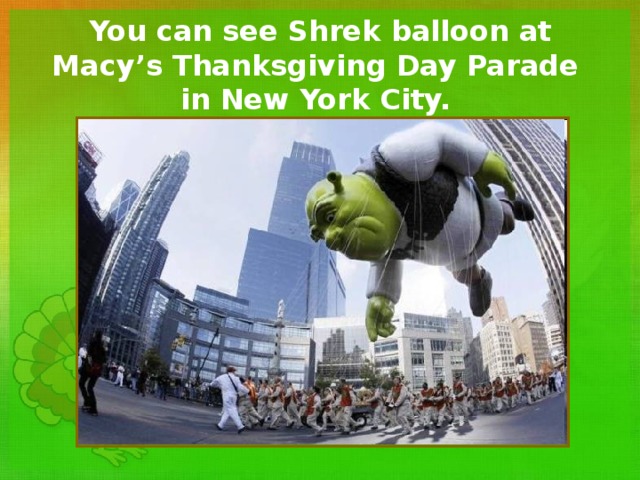  You can see Shrek balloon at Macy’s Thanksgiving Day Parade in New York  City. 