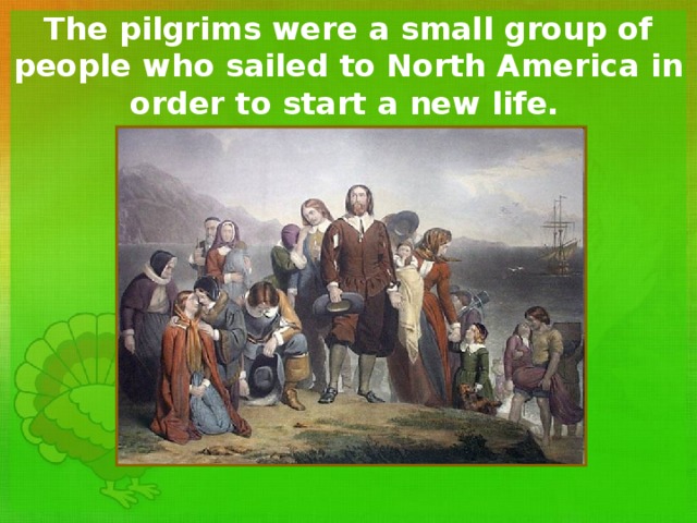 The pilgrims were a small group of people who sailed to North America in order to start a new life.  