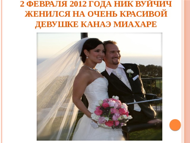 2 февраля 2012 года Ник Вуйчич женился на очень красивой девушке Канаэ Миахаре 