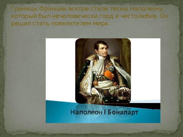 Границы Франции вскоре стали тесны Наполеону, который был нечеловечески горд и честолюбив. Он решил стать повелителем мира. 