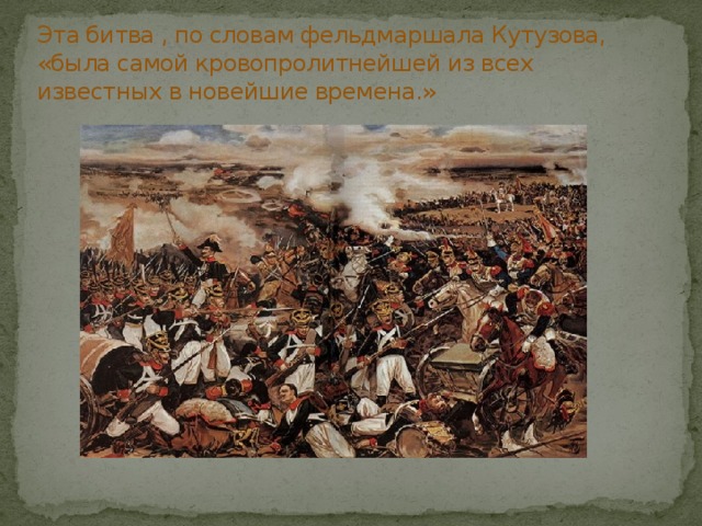 Эта битва , по словам фельдмаршала Кутузова, «была самой кровопролитнейшей из всех известных в новейшие времена.» 