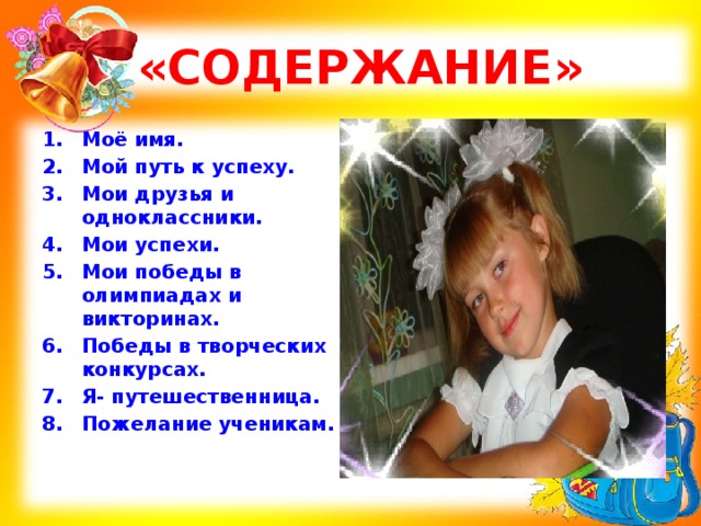  «СОДЕРЖАНИЕ» Моё имя. Мой путь к успеху. Мои друзья и одноклассники. Мои успехи. Мои победы в олимпиадах и викторинах. Победы в творческих конкурсах. Я- путешественница. Пожелание ученикам. 