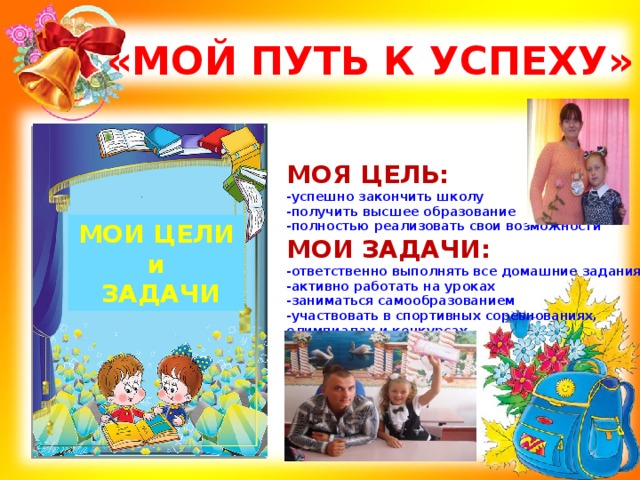  «МОЙ ПУТЬ К УСПЕХУ» МОЯ ЦЕЛЬ: -успешно закончить школу -получить высшее образование -полностью реализовать свои возможности МОИ ЗАДАЧИ: -ответственно выполнять все домашние задания -активно работать на уроках -заниматься самообразованием -участвовать в спортивных соревнованиях, олимпиадах и конкурсах  МОИ ЦЕЛИ и  ЗАДАЧИ 