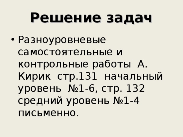 Решение задач Разноуровневые самостоятельные и контрольные работы А. Кирик стр.131 начальный уровень №1-6, стр. 132 средний уровень №1-4 письменно. 