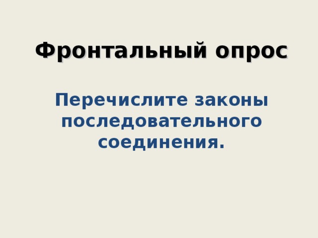    Фронтальный опрос   Перечислите законы последовательного соединения.      
