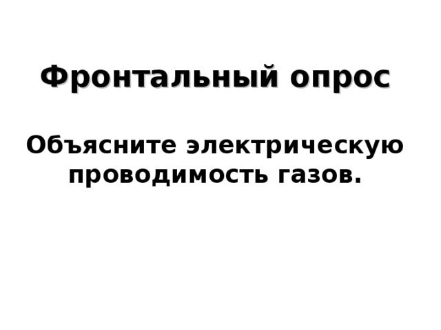    Фронтальный опрос   Объясните электрическую проводимость газов.        