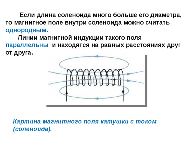  Если длина соленоида много больше его диаметра, то магнитное поле внутри соленоида можно считать однородным .  Линии магнитной индукции такого поля параллельны и находятся на равных расстояниях друг от друга. Картина магнитного поля катушки с током (соленоида). 