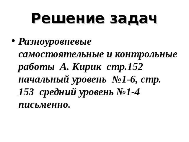 Решение задач Разноуровневые самостоятельные и контрольные работы А. Кирик стр.152 начальный уровень №1-6, стр. 153 средний уровень №1-4 письменно. 