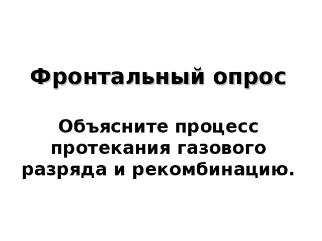   Фронтальный опрос   Объясните процесс протекания газового разряда и рекомбинацию.    