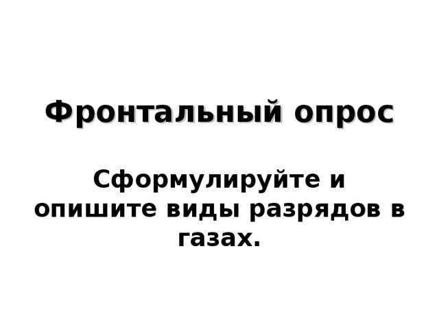      Фронтальный опрос   Сформулируйте и опишите виды разрядов в газах.       