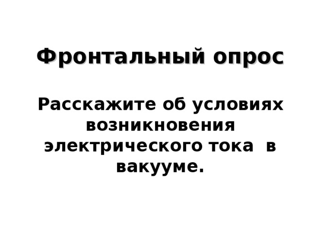  Фронтальный опрос   Расскажите об условиях возникновения электрического тока в вакууме.    