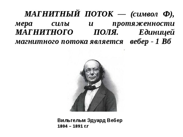  МАГНИТНЫЙ ПОТОК — (символ Ф), мера силы и протяженности МАГНИТНОГО ПОЛЯ. Единицей магнитного потока является вебер - 1 Вб Вильгельм Эдуард Вебер 1804 – 1891 г.г  