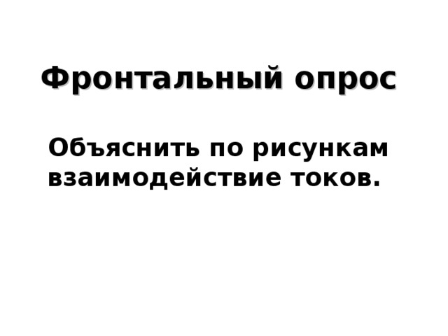    Фронтальный опрос   Объяснить по рисункам взаимодействие токов.        