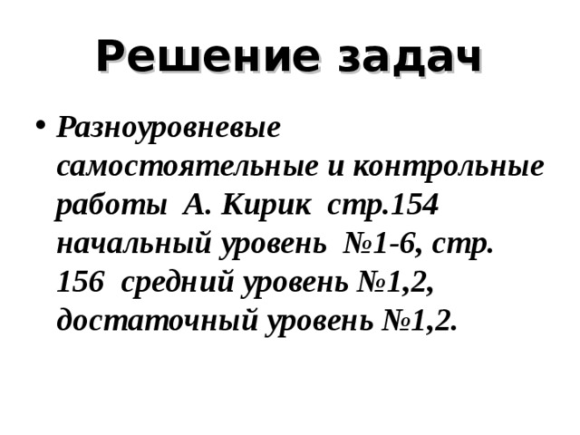 Решение задач Разноуровневые самостоятельные и контрольные работы А. Кирик стр.154 начальный уровень №1-6, стр. 156 средний уровень №1,2, достаточный уровень №1,2. 