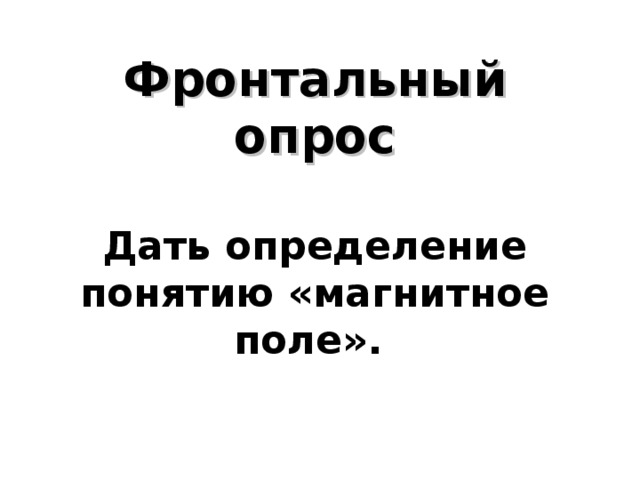  Фронтальный опрос   Дать определение понятию «магнитное поле».   