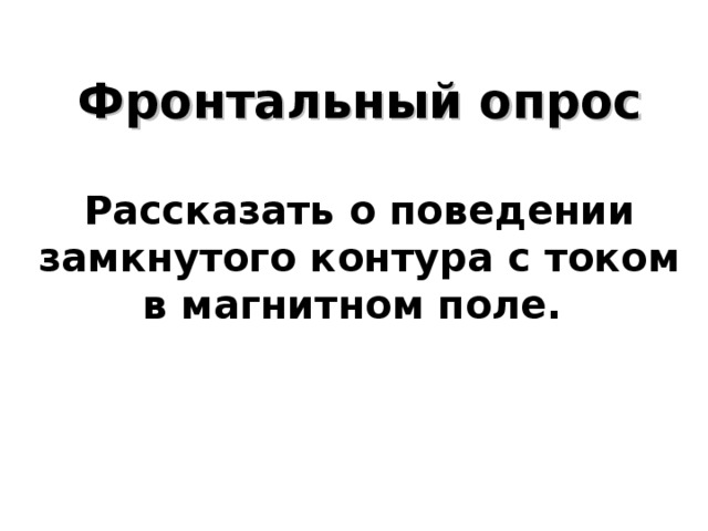    Фронтальный опрос   Рассказать о поведении замкнутого контура с током в магнитном поле.      