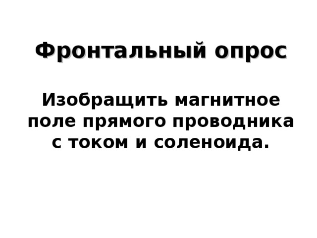   Фронтальный опрос   Изобращить магнитное поле прямого проводника с током и соленоида.     