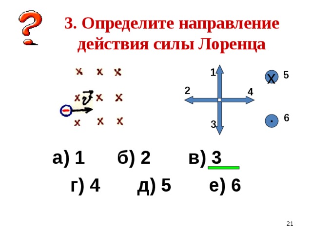    3. Определите направление действия силы Лоренца 1  5 х 2 4 6 ▪ 3 а) 1 б) 2 в) 3 г) 4 д) 5 е) 6   
