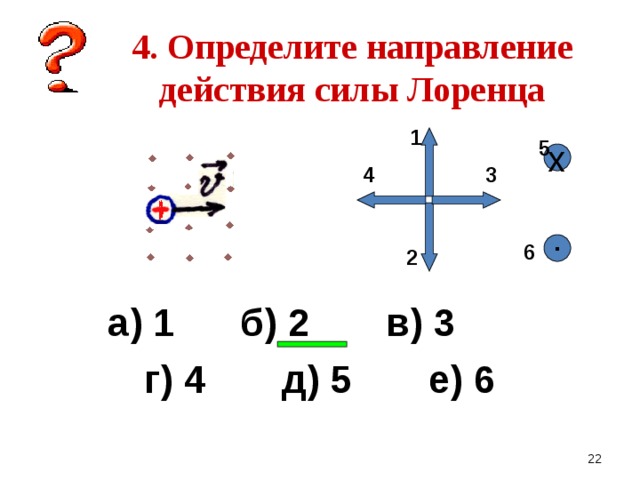    4. Определите направление действия силы Лоренца 1  5 х 4 3 6 ▪ 2 а) 1 б) 2 в) 3 г) 4 д) 5 е) 6   