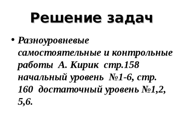 Решение задач Разноуровневые самостоятельные и контрольные работы А. Кирик стр.158 начальный уровень №1-6, стр. 160 достаточный уровень №1,2, 5,6. 